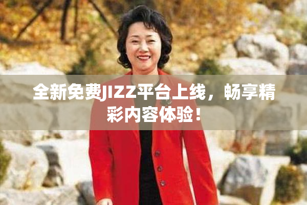 全新免费JIZZ平台上线，畅享精彩内容体验！
