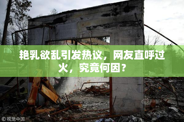 艳乳欲乱引发热议，网友直呼过火，究竟何因？