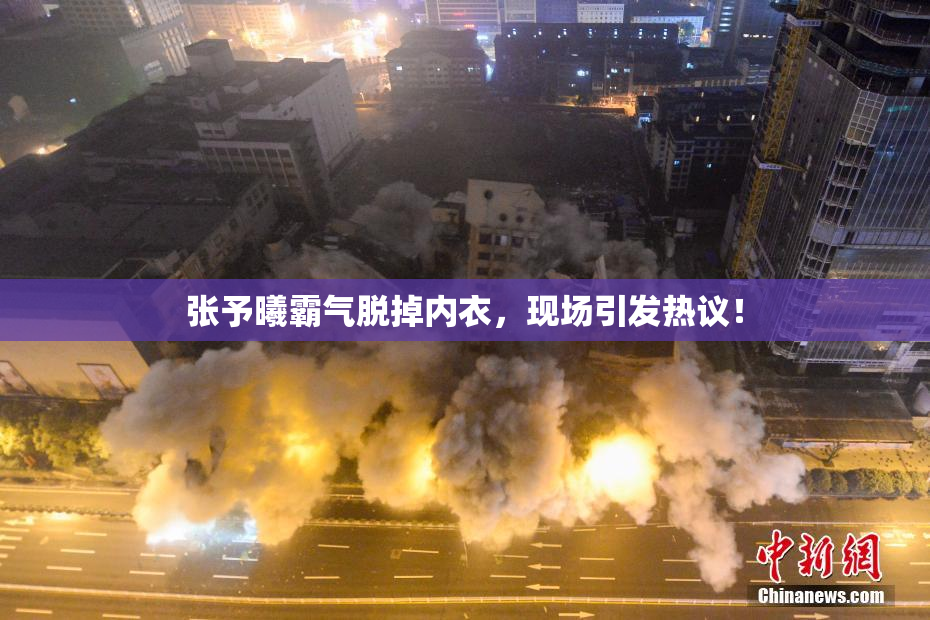 张予曦霸气脱掉内衣，现场引发热议！