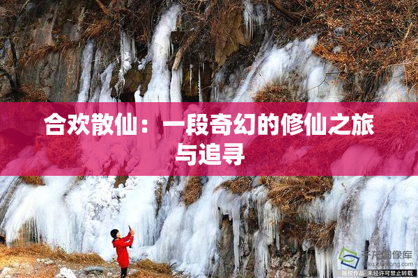 合欢散仙：一段奇幻的修仙之旅与追寻