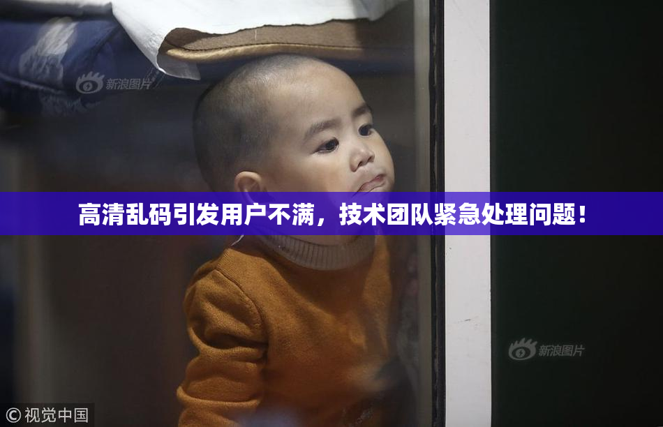 高清乱码引发用户不满，技术团队紧急处理问题！