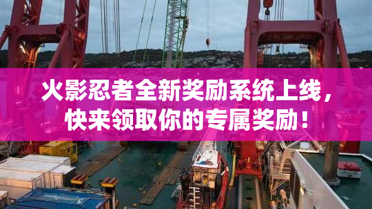 火影忍者全新奖励系统上线，快来领取你的专属奖励！