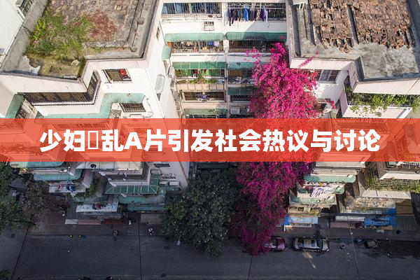少妇婬乱A片引发社会热议与讨论