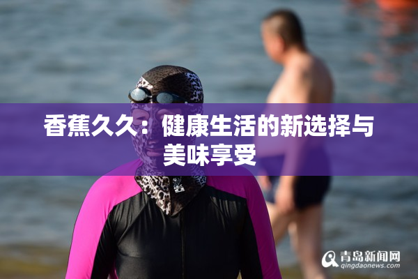 香蕉久久：健康生活的新选择与美味享受