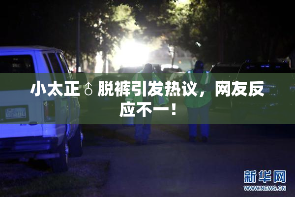 小太正♂脱裤引发热议，网友反应不一！