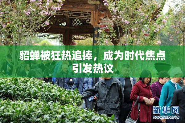 貂蝉被狂热追捧，成为时代焦点引发热议