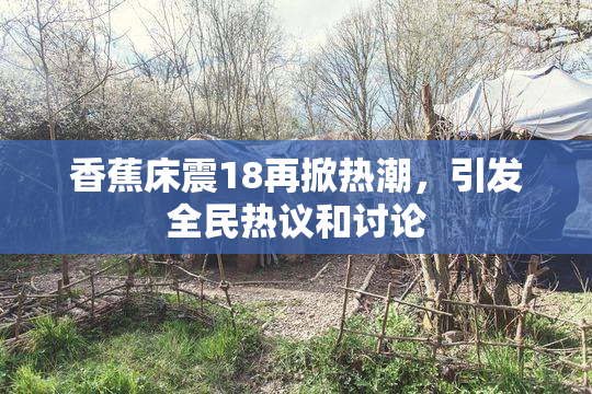 香蕉床震18再掀热潮，引发全民热议和讨论