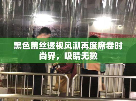黑色蕾丝透视风潮再度席卷时尚界，吸睛无数