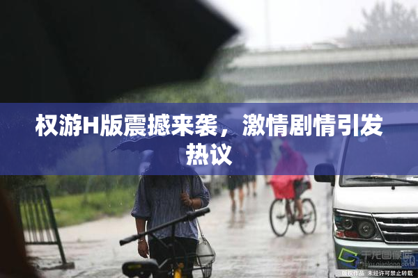权游H版震撼来袭，激情剧情引发热议