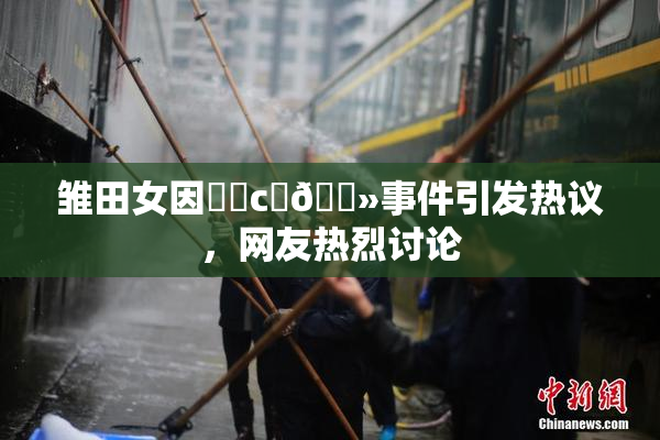 雏田女因❌‌c‌🐻事件引发热议，网友热烈讨论