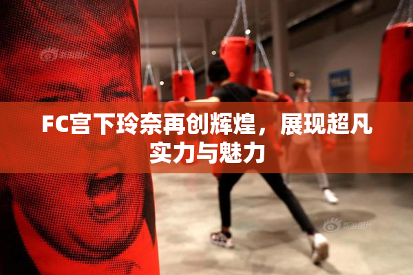 FC宫下玲奈再创辉煌，展现超凡实力与魅力