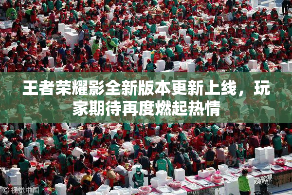 王者荣耀影全新版本更新上线，玩家期待再度燃起热情