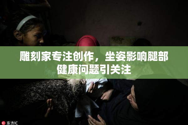 雕刻家专注创作，坐姿影响腿部健康问题引关注
