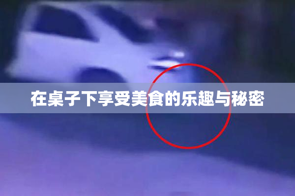 在桌子下享受美食的乐趣与秘密