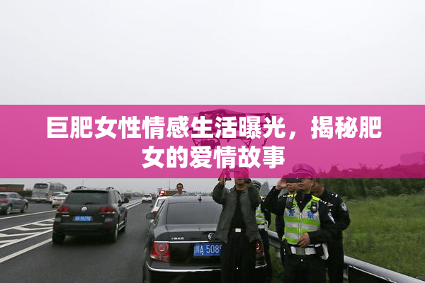 巨肥女性情感生活曝光，揭秘肥女的爱情故事