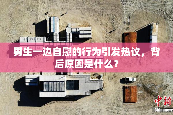 男生一边自慰的行为引发热议，背后原因是什么？