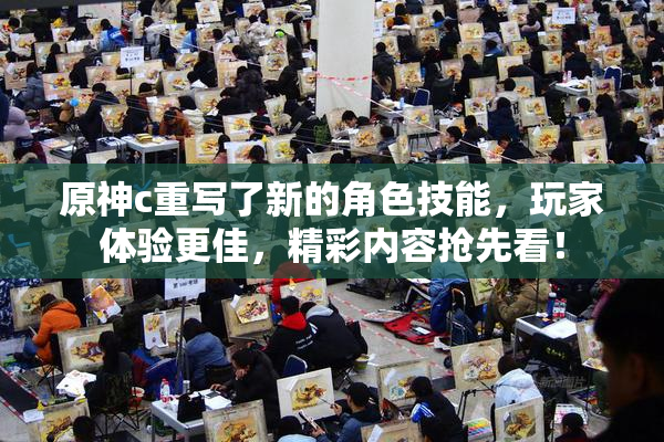 原神c重写了新的角色技能，玩家体验更佳，精彩内容抢先看！