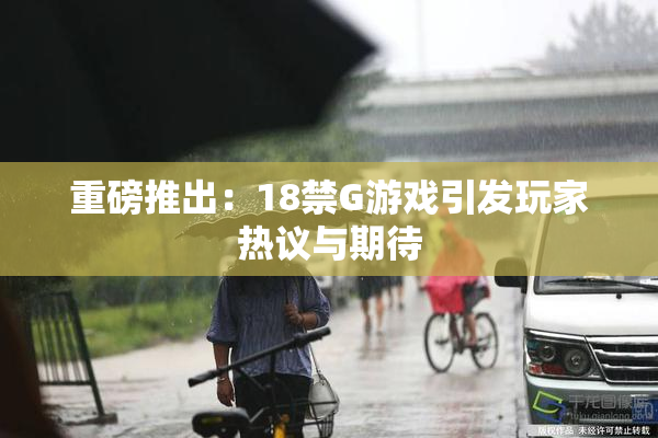 重磅推出：18禁G游戏引发玩家热议与期待