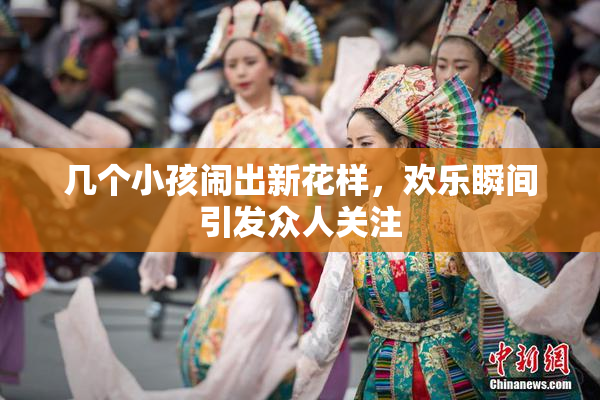 几个小孩闹出新花样，欢乐瞬间引发众人关注