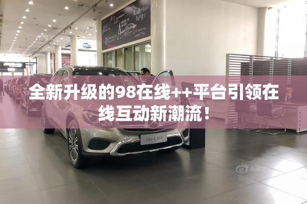 全新升级的98在线++平台引领在线互动新潮流！