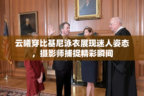 云曦穿比基尼泳衣展现迷人姿态，摄影师捕捉精彩瞬间