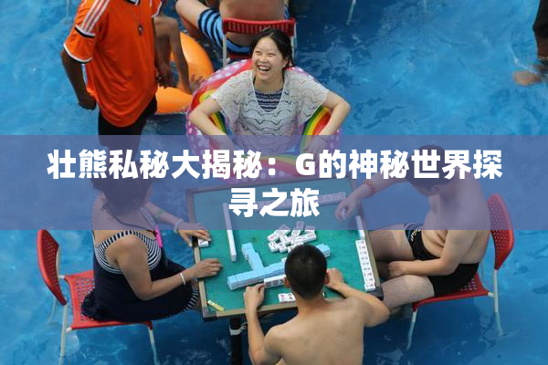 壮熊私秘大揭秘：G的神秘世界探寻之旅
