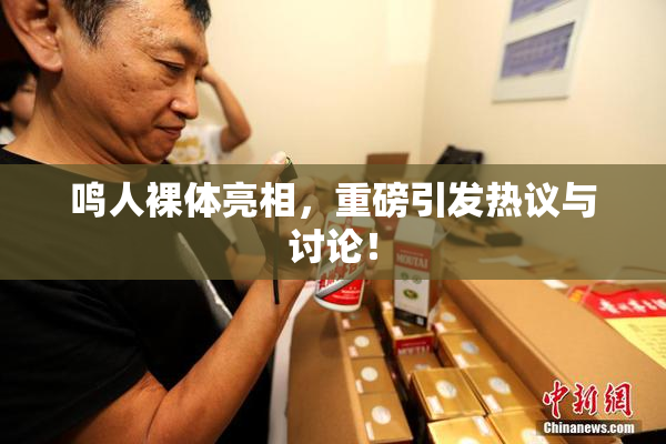 鸣人裸体亮相，重磅引发热议与讨论！
