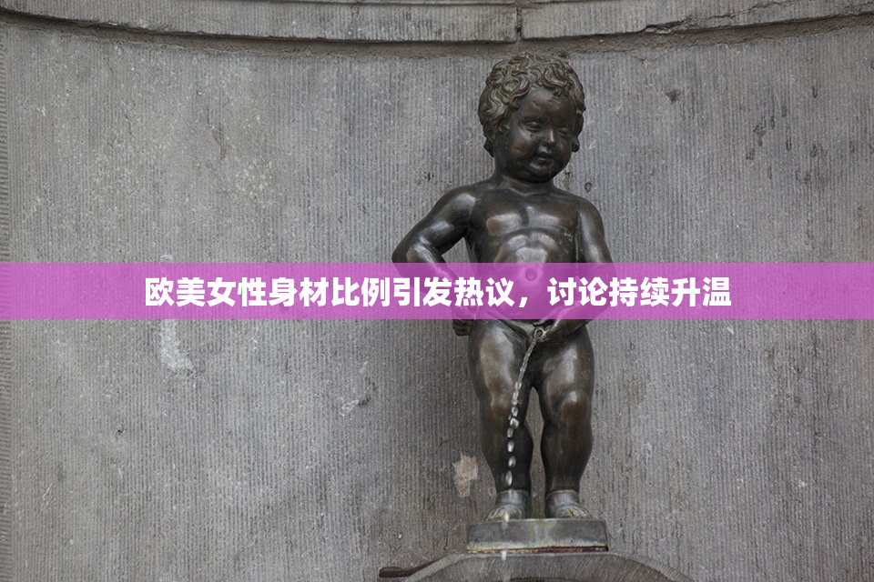 欧美女性身材比例引发热议，讨论持续升温