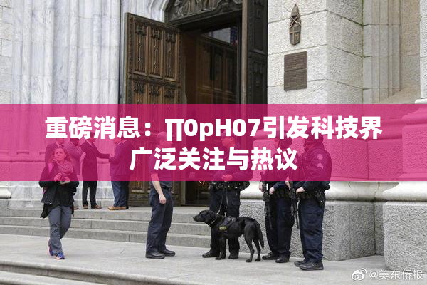 重磅消息：∏0pH07引发科技界广泛关注与热议