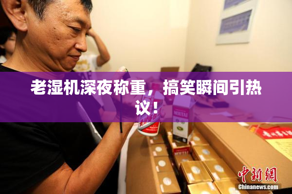 老湿机深夜称重，搞笑瞬间引热议！