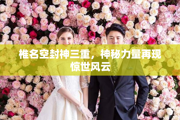椎名空封神三重，神秘力量再现惊世风云