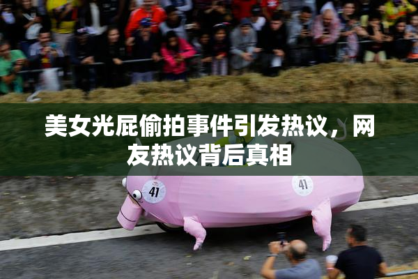 美女光屁偷拍事件引发热议，网友热议背后真相