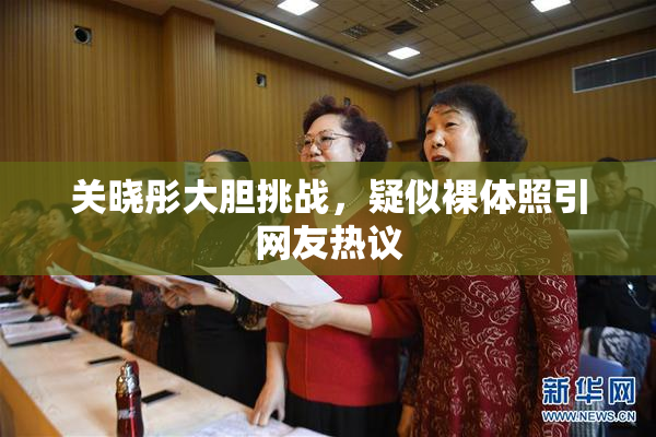 关晓彤大胆挑战，疑似裸体照引网友热议