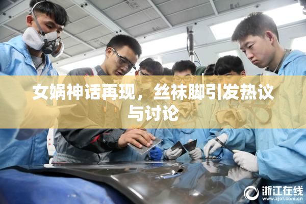 女娲神话再现，丝袜脚引发热议与讨论