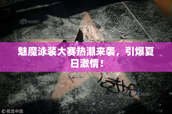 魅魔泳装大赛热潮来袭，引爆夏日激情！