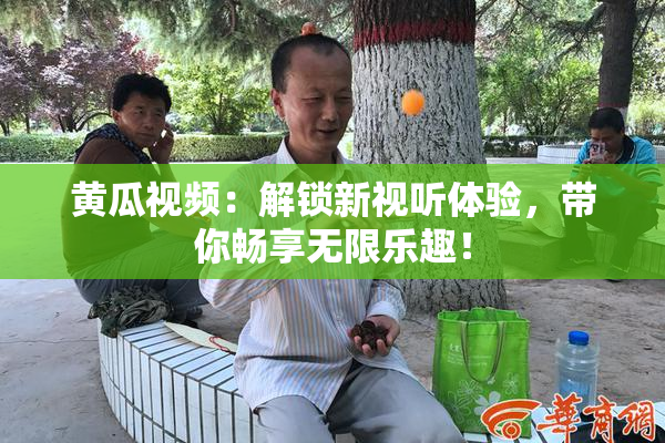 黄瓜视频：解锁新视听体验，带你畅享无限乐趣！