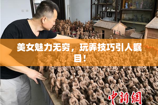 美女魅力无穷，玩弄技巧引人瞩目！