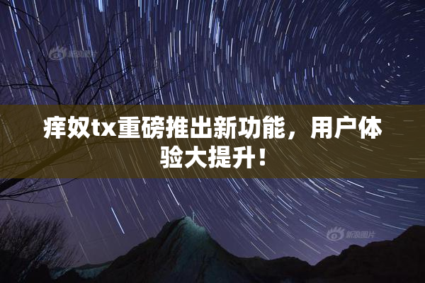 痒奴tx重磅推出新功能，用户体验大提升！