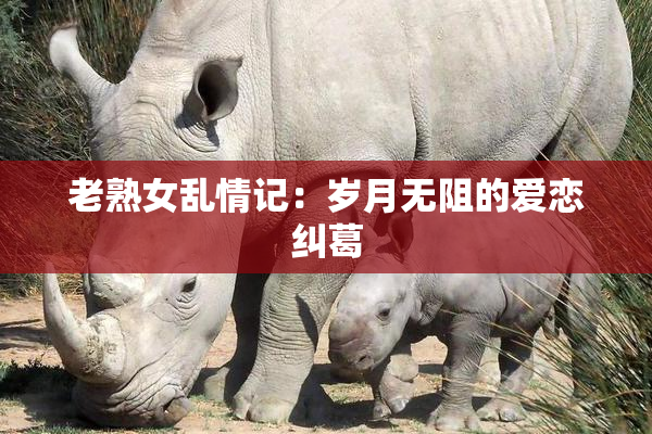 老熟女乱情记：岁月无阻的爱恋纠葛