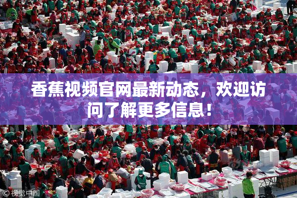 香蕉视频官网最新动态，欢迎访问了解更多信息！
