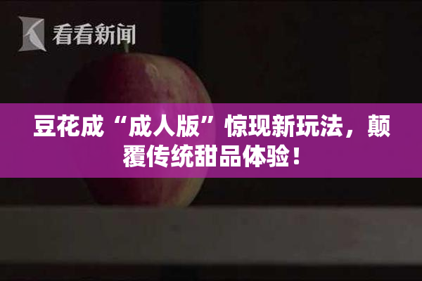 豆花成“成人版”惊现新玩法，颠覆传统甜品体验！