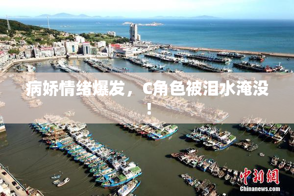 病娇情绪爆发，C角色被泪水淹没！