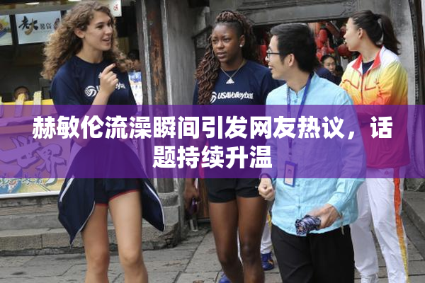 赫敏伦流澡瞬间引发网友热议，话题持续升温