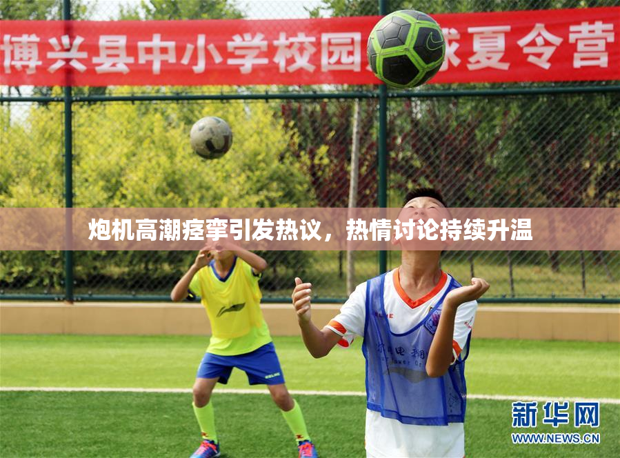 炮机高潮痉挛引发热议，热情讨论持续升温