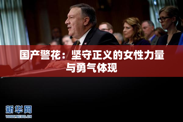 国产警花：坚守正义的女性力量与勇气体现