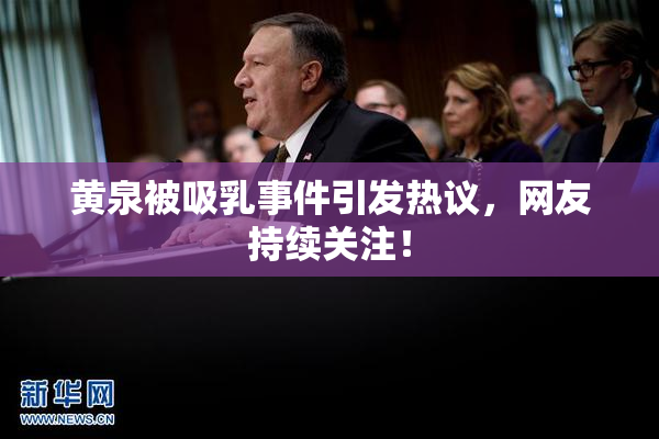 黄泉被吸乳事件引发热议，网友持续关注！