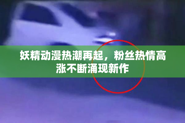 妖精动漫热潮再起，粉丝热情高涨不断涌现新作
