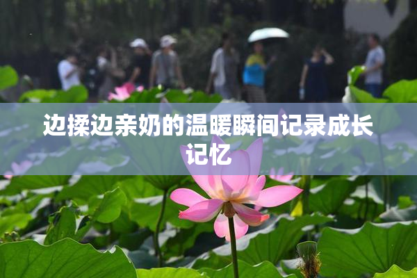 边揉边亲奶的温暖瞬间记录成长记忆