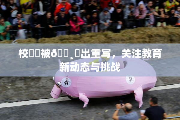 校❌‌被🌸‌出重写，关注教育新动态与挑战