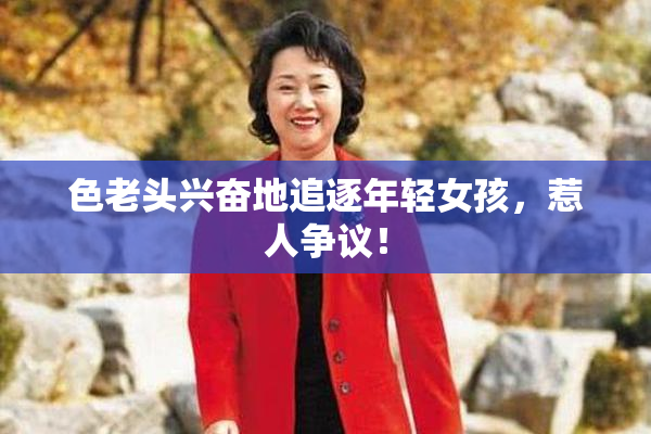 色老头兴奋地追逐年轻女孩，惹人争议！